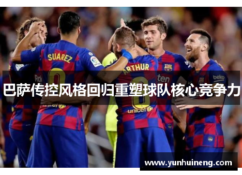 巴萨传控风格回归重塑球队核心竞争力
